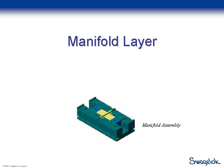 Manifold Layer Manifold Assembly © 2004 Swagelok Company 