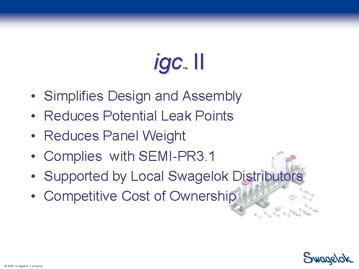 igc II ™ • • • © 2004 Swagelok Company Simplifies Design and Assembly