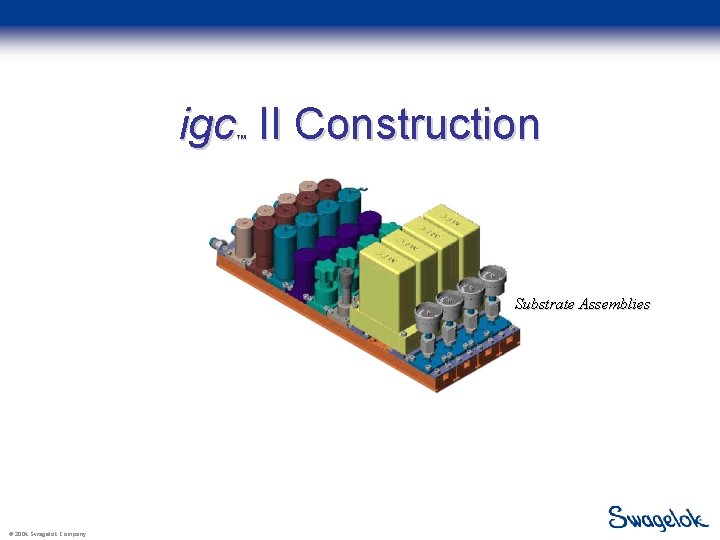 igc II Construction ™ Substrate Assemblies © 2004 Swagelok Company 