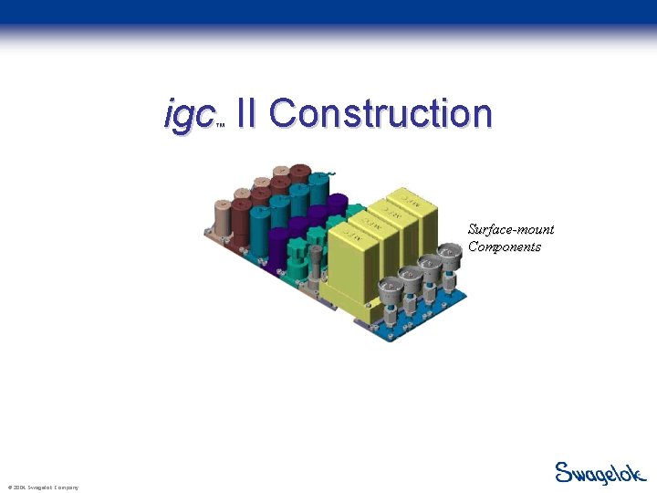 igc II Construction ™ Surface-mount Components © 2004 Swagelok Company 