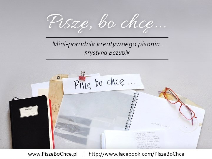 PISZĘ, BO CHCĘ I UMIEM Mini-poradnik kreatywnego pisania. Krystyna Bezubik www. piszebochce. pl http: