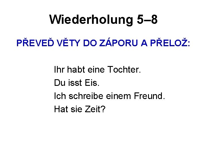 Wiederholung 5– 8 PŘEVEĎ VĚTY DO ZÁPORU A PŘELOŽ: Ihr habt eine Tochter. Du