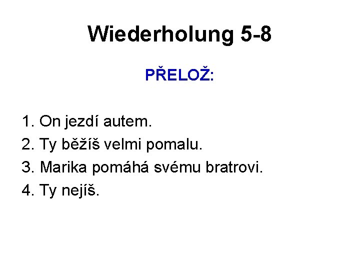 Wiederholung 5 -8 PŘELOŽ: 1. On jezdí autem. 2. Ty běžíš velmi pomalu. 3.