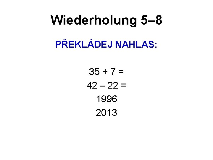 Wiederholung 5– 8 PŘEKLÁDEJ NAHLAS: 35 + 7 = 42 – 22 = 1996