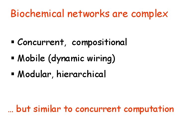 Biochemical networks are complex § Concurrent, compositional § Mobile (dynamic wiring) § Modular, hierarchical