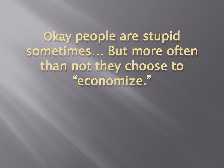 Okay people are stupid sometimes… But more often than not they choose to “economize.