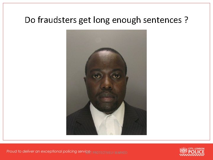 Do fraudsters get long enough sentences ? NOT PROTECTIVELY MARKED 