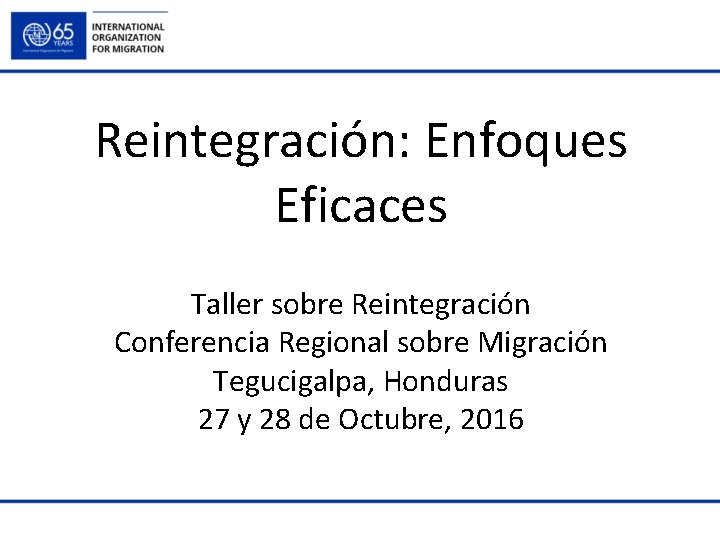 Reintegración: Enfoques Eficaces Taller sobre Reintegración Conferencia Regional sobre Migración Tegucigalpa, Honduras 27 y