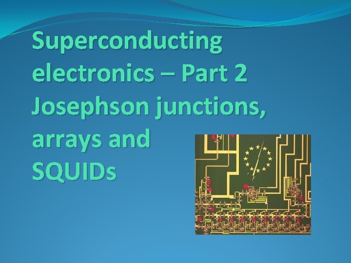 Superconducting electronics – Part 2 Josephson junctions, arrays and SQUIDs 