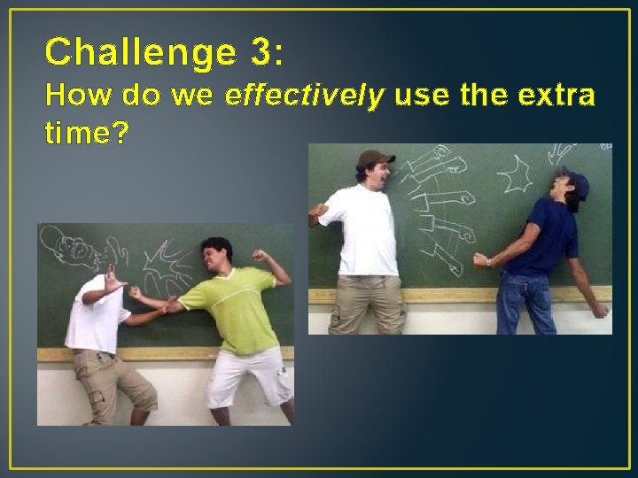 Challenge 3: How do we effectively use the extra time? 