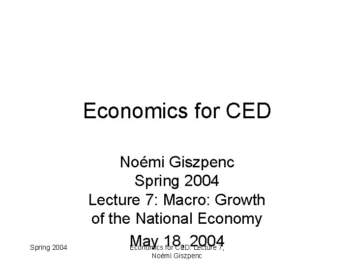 Economics for CED Spring 2004 Noémi Giszpenc Spring 2004 Lecture 7: Macro: Growth of