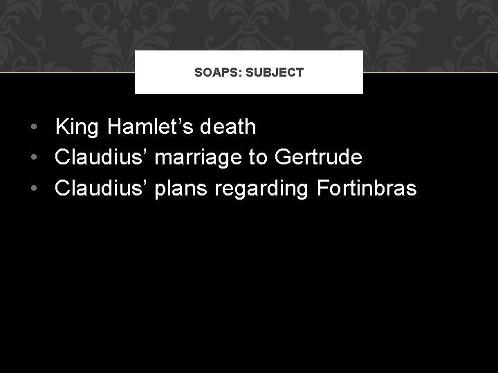 SOAPS: SUBJECT • King Hamlet’s death • Claudius’ marriage to Gertrude • Claudius’ plans