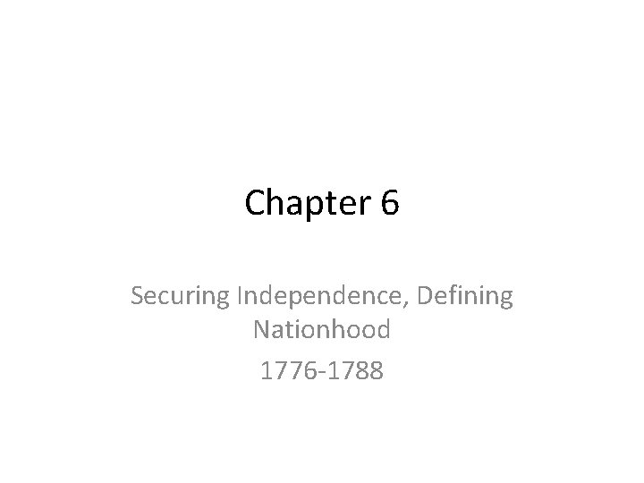 Chapter 6 Securing Independence, Defining Nationhood 1776 -1788 