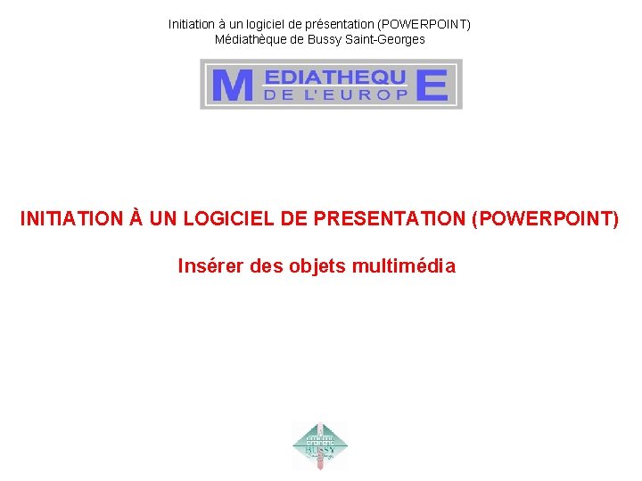 Initiation à un logiciel de présentation (POWERPOINT) Médiathèque de Bussy Saint-Georges INITIATION À UN Initiation à un logiciel de présentation (POWERPOINT) Médiathèque de Bussy Saint-Georges INITIATION À UN