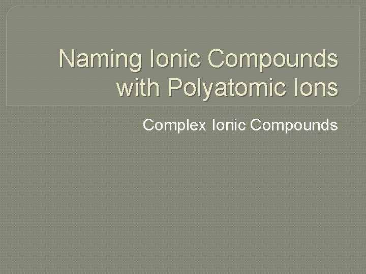 Naming Ionic Compounds with Polyatomic Ions Complex Ionic Compounds 