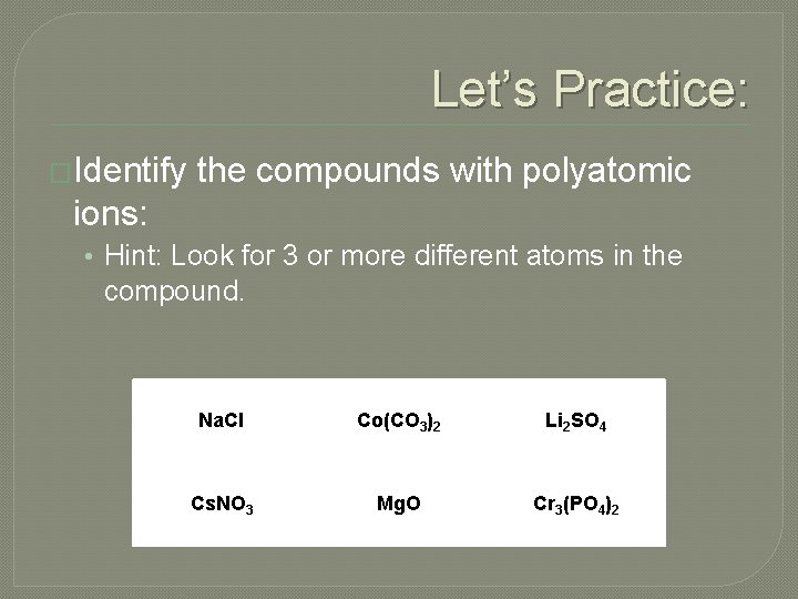 Let’s Practice: �Identify the compounds with polyatomic ions: • Hint: Look for 3 or