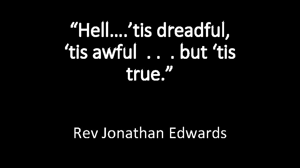 “Hell…. ’tis dreadful, ‘tis awful. . . but ‘tis true. ” Rev Jonathan Edwards