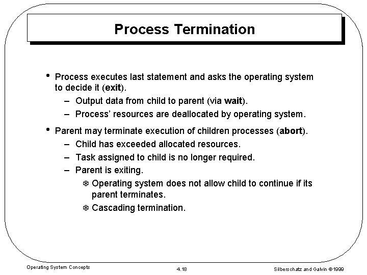 Process Termination • Process executes last statement and asks the operating system to decide