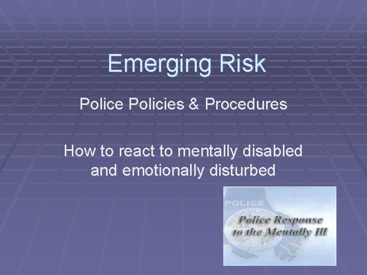 Emerging Risk Police Policies & Procedures How to react to mentally disabled and emotionally