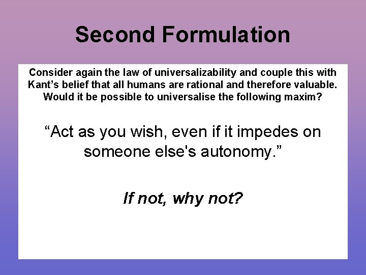 Second Formulation Consider again the law of universalizability and couple this with Kant’s belief