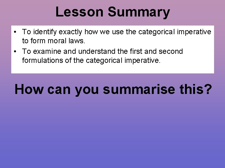 Lesson Summary • To identify exactly how we use the categorical imperative to form