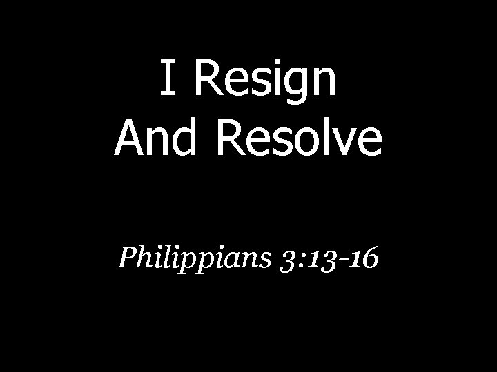 I Resign And Resolve Philippians 3: 13 -16 