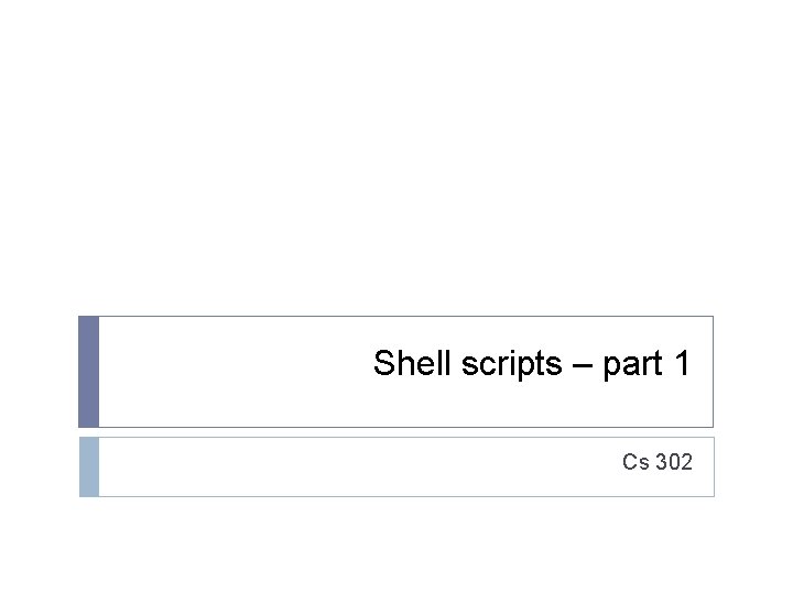 Shell scripts – part 1 Cs 302 