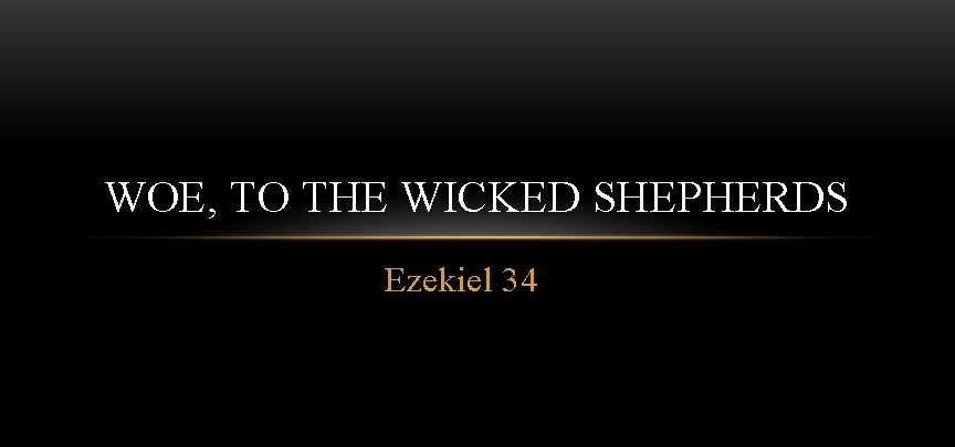 WOE, TO THE WICKED SHEPHERDS Ezekiel 34 