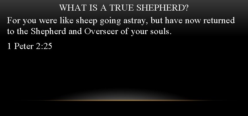 WHAT IS A TRUE SHEPHERD? For you were like sheep going astray, but have