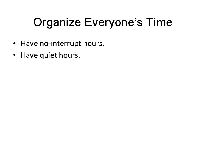 Organize Everyone’s Time • Have no-interrupt hours. • Have quiet hours. 