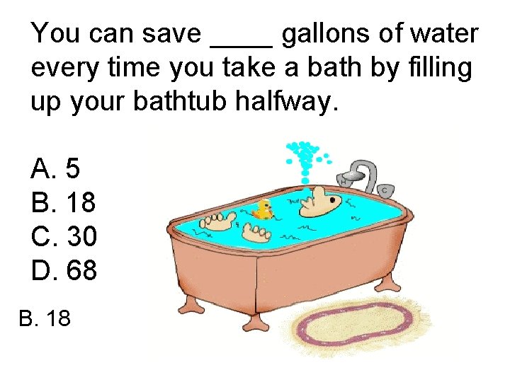 You can save ____ gallons of water every time you take a bath by