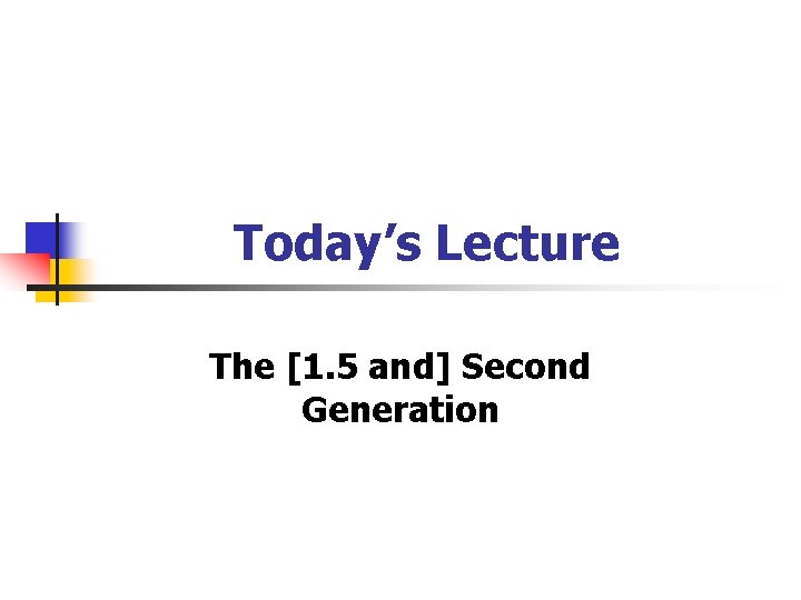 Today’s Lecture The [1. 5 and] Second Generation 