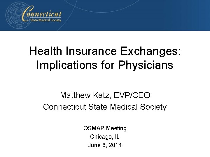 Health Insurance Exchanges: Implications for Physicians Matthew Katz, EVP/CEO Connecticut State Medical Society OSMAP