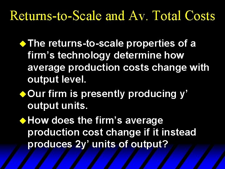 Returns-to-Scale and Av. Total Costs u The returns-to-scale properties of a firm’s technology determine