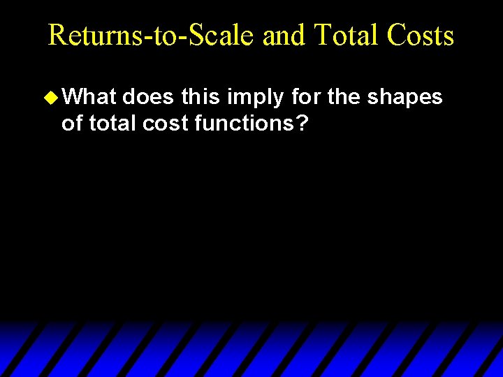 Returns-to-Scale and Total Costs u What does this imply for the shapes of total