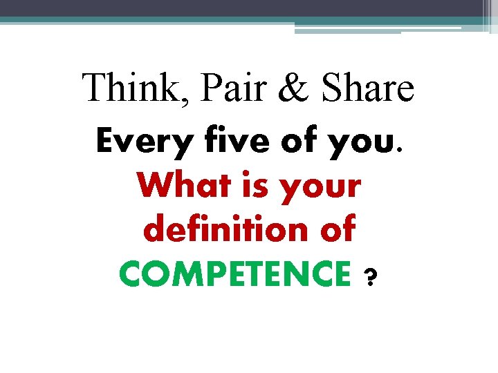 Think, Pair & Share Every five of you. What is your definition of COMPETENCE
