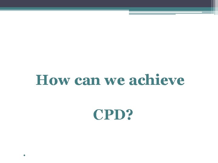 How can we achieve CPD? . 