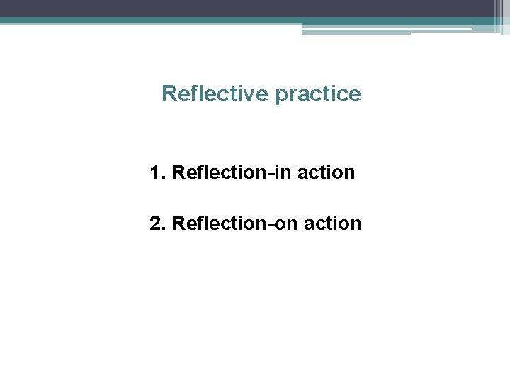 Reflective practice 1. Reflection-in action 2. Reflection-on action 