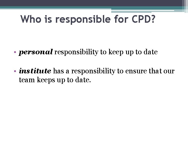 Who is responsible for CPD? • personal responsibility to keep up to date •