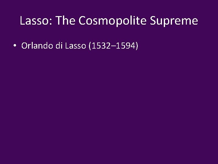 Lasso: The Cosmopolite Supreme • Orlando di Lasso (1532– 1594) 