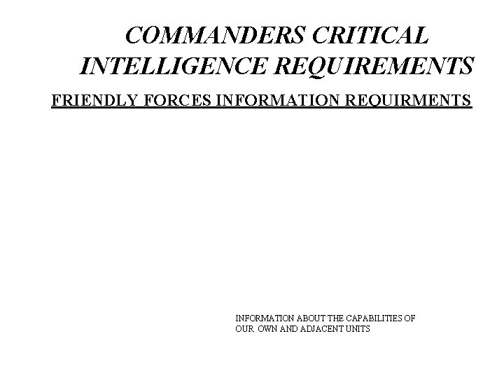 COMMANDERS CRITICAL INTELLIGENCE REQUIREMENTS FRIENDLY FORCES INFORMATION REQUIRMENTS INFORMATION ABOUT THE CAPABILITIES OF OUR