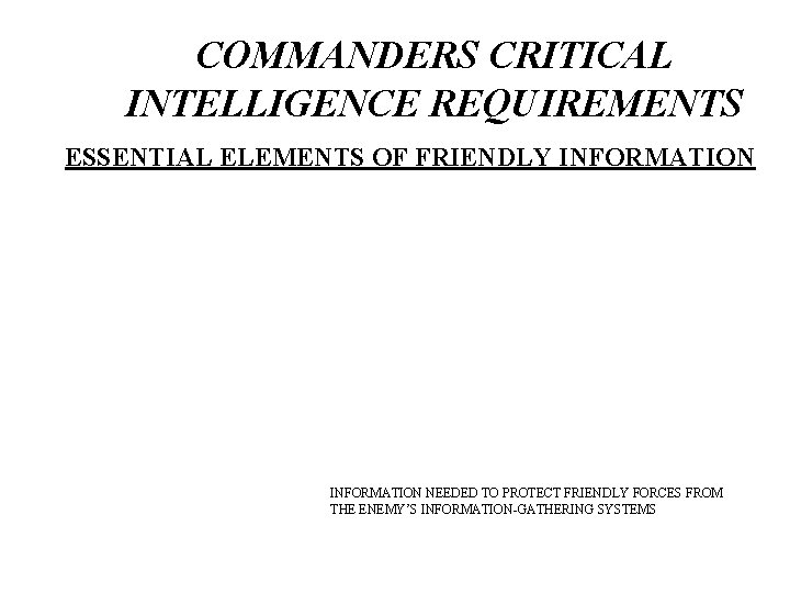 COMMANDERS CRITICAL INTELLIGENCE REQUIREMENTS ESSENTIAL ELEMENTS OF FRIENDLY INFORMATION NEEDED TO PROTECT FRIENDLY FORCES