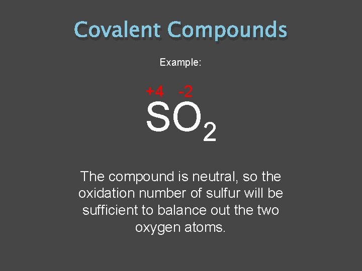 Covalent Compounds Example: +4 -2 SO 2 The compound is neutral, so the oxidation