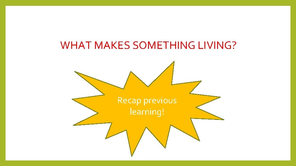 WHAT MAKES SOMETHING LIVING? Recap previous learning! 