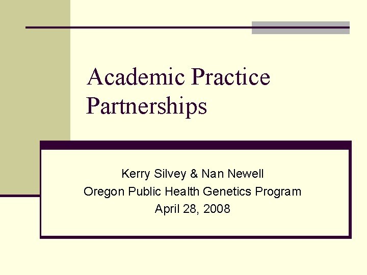 Academic Practice Partnerships Kerry Silvey & Nan Newell Oregon Public Health Genetics Program April