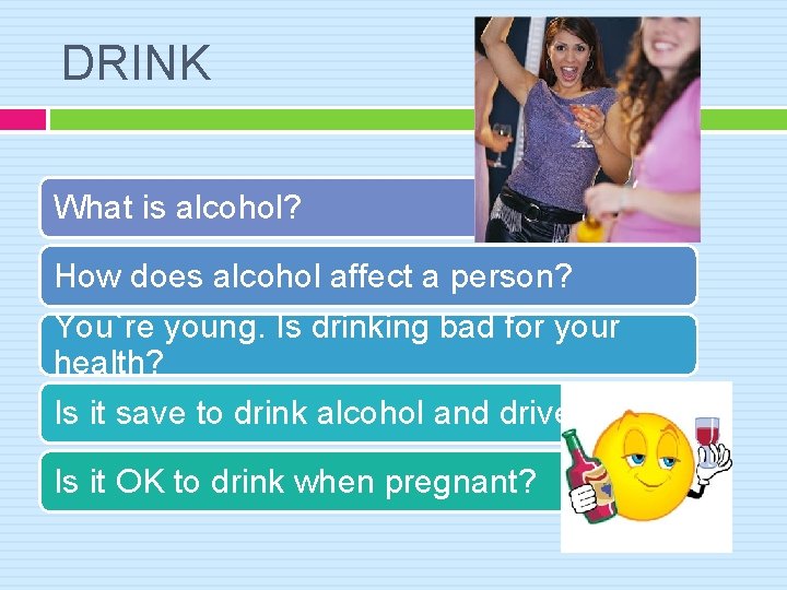 DRINK What is alcohol? How does alcohol affect a person? You`re young. Is drinking