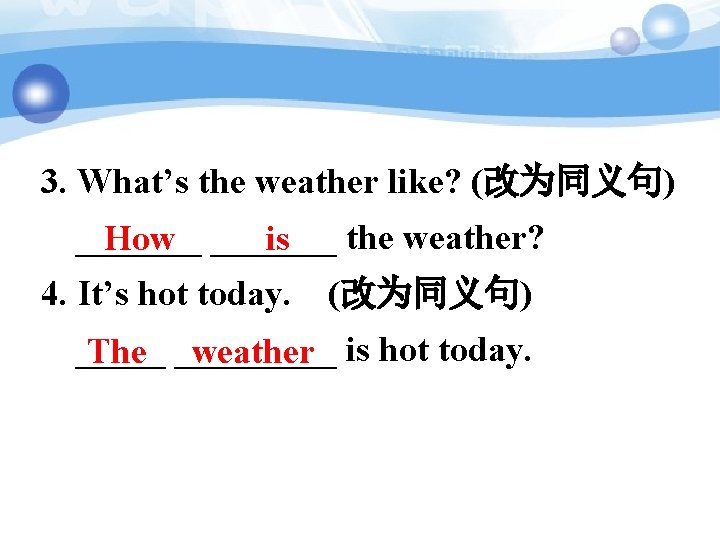 3. What’s the weather like? (改为同义句) _______ the weather? How _______ is 4. It’s
