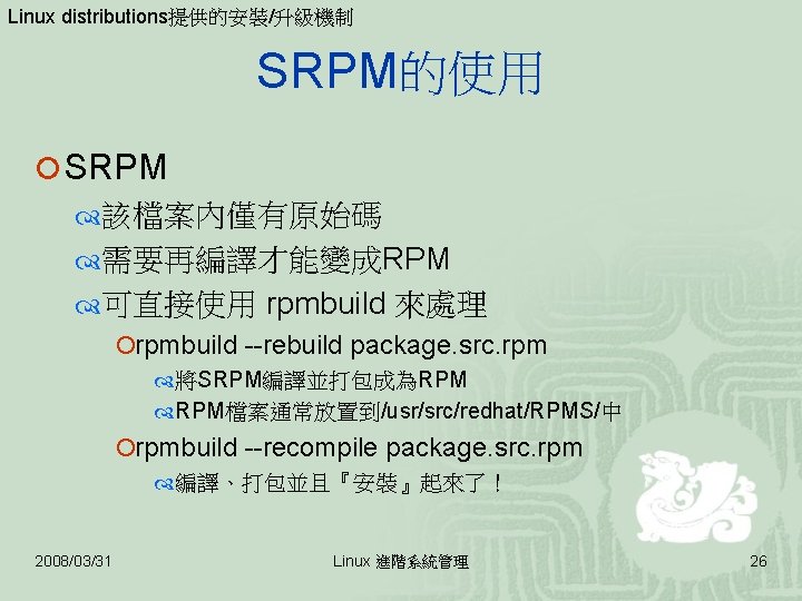 Linux distributions提供的安裝/升級機制 SRPM的使用 ¡ SRPM 該檔案內僅有原始碼 需要再編譯才能變成RPM 可直接使用 rpmbuild 來處理 ¡rpmbuild --rebuild package. src.