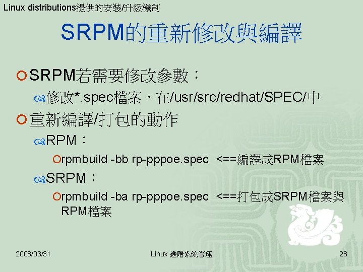 Linux distributions提供的安裝/升級機制 SRPM的重新修改與編譯 ¡ SRPM若需要修改參數： 修改*. spec檔案，在/usr/src/redhat/SPEC/中 ¡ 重新編譯/打包的動作 RPM： ¡rpmbuild -bb rp-pppoe. spec