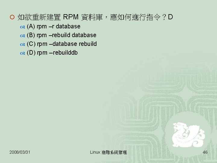 ¡ 如欲重新建置 RPM 資料庫，應如何進行指令？D (A) rpm –r database (B) rpm –rebuild database (C) rpm